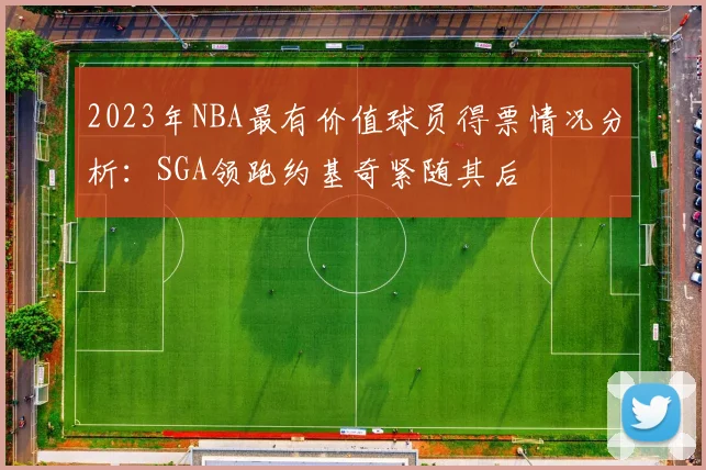 2023年NBA最有价值球员得票情况分析：SGA领跑约基奇紧随其后