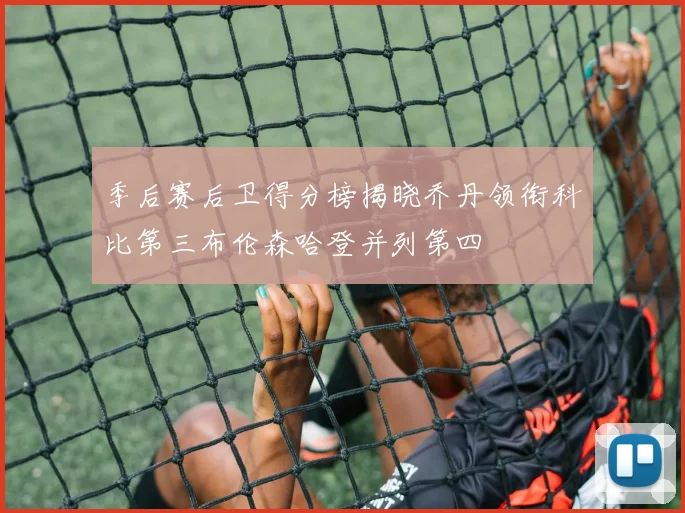 季后赛后卫得分榜揭晓乔丹领衔科比第三布伦森哈登并列第四