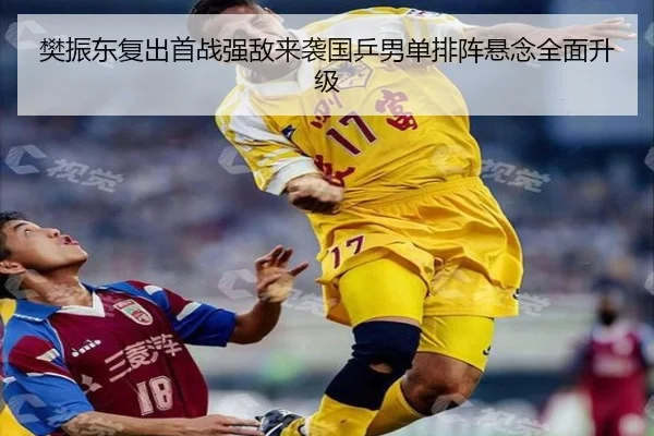 樊振东复出首战强敌来袭国乒男单排阵悬念全面升级